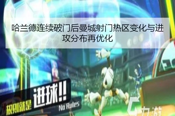 哈兰德连续破门后曼城射门热区变化与进攻分布再优化