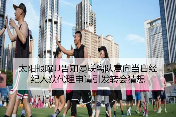 太阳报曝JJ告知曼联离队意向当日经纪人获代理申请引发转会猜想