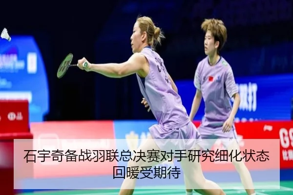石宇奇备战羽联总决赛对手研究细化状态回暖受期待