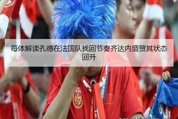 每体解读孔德在法国队找回节奏齐达内盛赞其状态回升